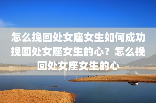 怎么挽回处女座女生如何成功挽回处女座女生的心？怎么挽回处女座女生的心