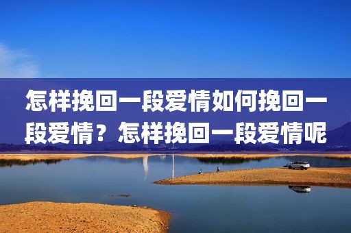 怎样挽回一段爱情如何挽回一段爱情？怎样挽回一段爱情呢