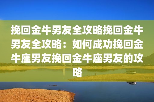挽回金牛男友全攻略挽回金牛男友全攻略：如何成功挽回金牛座男友挽回金牛座男友的攻略