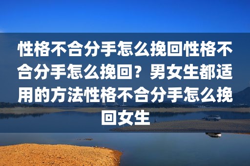 性格不合分手怎么挽回性格不合分手怎么挽回？男女生都适用的方法性格不合分手怎么挽回女生