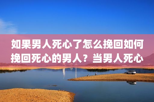 如果男人死心了怎么挽回如何挽回死心的男人？当男人死心