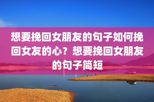 想要挽回女朋友的句子如何挽回女友的心？想要挽回女朋友的句子简短