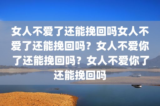 女人不爱了还能挽回吗女人不爱了还能挽回吗？女人不爱你了还能挽回吗？女人不爱你了还能挽回吗