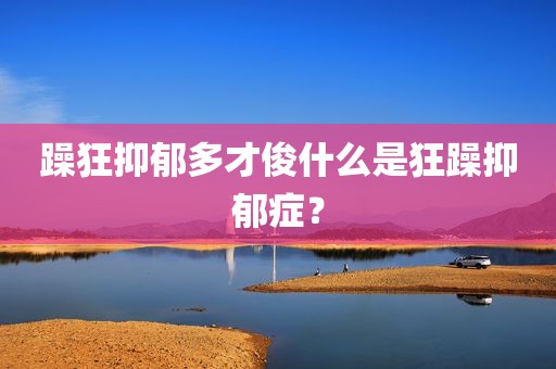 躁狂抑郁多才俊什么是狂躁抑郁症？