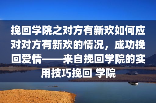 挽回学院之对方有新欢如何应对对方有新欢的情况，成功挽回爱情——来自挽回学院的实用技巧挽回 学院