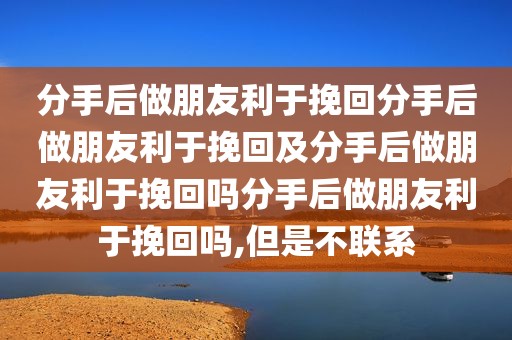 分手后做朋友利于挽回分手后做朋友利于挽回及分手后做朋友利于挽回吗分手后做朋友利于挽回吗,但是不联系