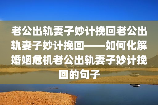 老公出轨妻子妙计挽回老公出轨妻子妙计挽回——如何化解婚姻危机老公出轨妻子妙计挽回的句子