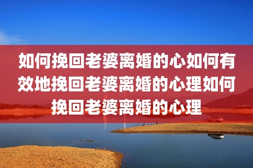 如何挽回老婆离婚的心如何有效地挽回老婆离婚的心理如何挽回老婆离婚的心理