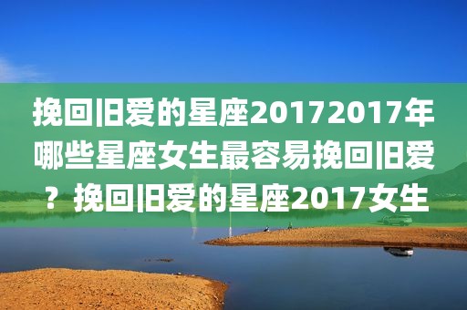 挽回旧爱的星座20172017年哪些星座女生最容易挽回旧爱？挽回旧爱的星座2017女生
