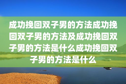 成功挽回双子男的方法成功挽回双子男的方法及成功挽回双子男的方法是什么成功挽回双子男的方法是什么