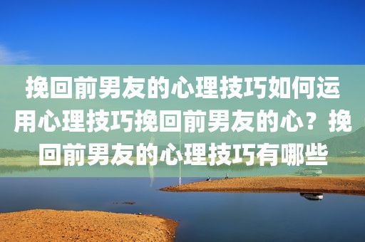 挽回前男友的心理技巧如何运用心理技巧挽回前男友的心？挽回前男友的心理技巧有哪些