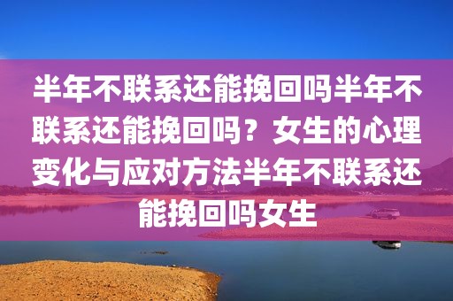 半年不联系还能挽回吗半年不联系还能挽回吗？女生的心理变化与应对方法半年不联系还能挽回吗女生
