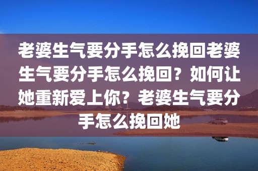 老婆生气要分手怎么挽回老婆生气要分手怎么挽回？如何让她重新爱上你？老婆生气要分手怎么挽回她