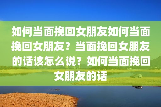 如何当面挽回女朋友如何当面挽回女朋友？当面挽回女朋友的话该怎么说？如何当面挽回女朋友的话