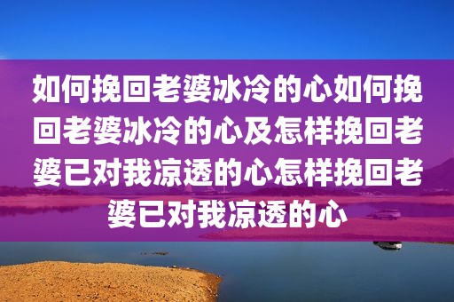 如何挽回老婆冰冷的心如何挽回老婆冰冷的心及怎样挽回老婆已对我凉透的心怎样挽回老婆已对我凉透的心