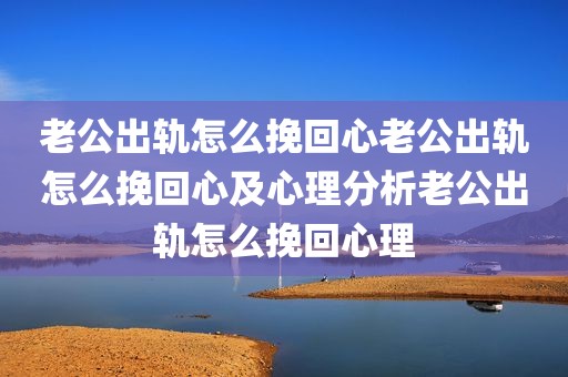 老公出轨怎么挽回心老公出轨怎么挽回心及心理分析老公出轨怎么挽回心理