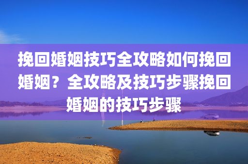 挽回婚姻技巧全攻略如何挽回婚姻？全攻略及技巧步骤挽回婚姻的技巧步骤