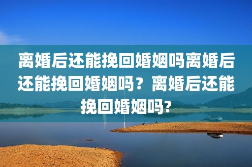 离婚后还能挽回婚姻吗离婚后还能挽回婚姻吗？离婚后还能挽回婚姻吗?