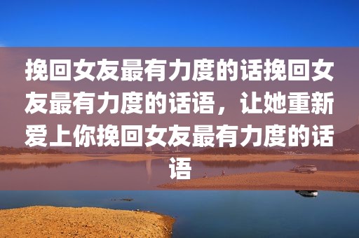 挽回女友最有力度的话挽回女友最有力度的话语，让她重新爱上你挽回女友最有力度的话语