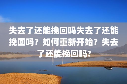 失去了还能挽回吗失去了还能挽回吗？如何重新开始？失去了还能挽回吗?