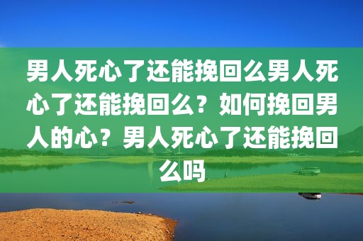 男人死心了还能挽回么男人死心了还能挽回么？如何挽回男人的心？男人死心了还能挽回么吗