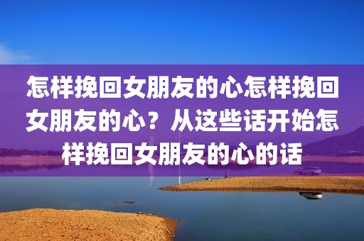 怎样挽回女朋友的心怎样挽回女朋友的心？从这些话开始怎样挽回女朋友的心的话