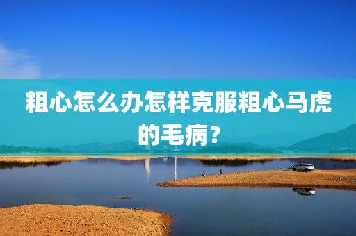 粗心怎么办怎样克服粗心马虎的毛病？