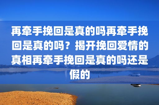 再牵手挽回是真的吗再牵手挽回是真的吗？揭开挽回爱情的真相再牵手挽回是真的吗还是假的