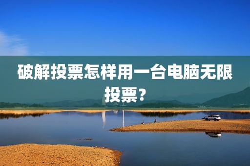 破解投票怎样用一台电脑无限投票？