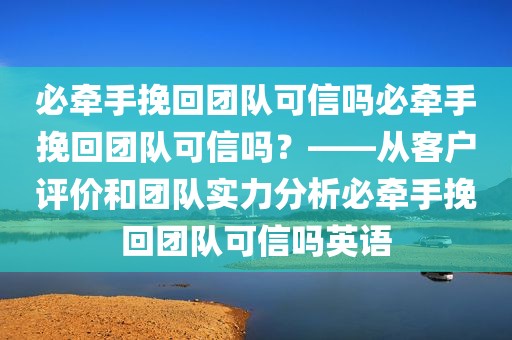必牵手挽回团队可信吗必牵手挽回团队可信吗？——从客户评价和团队实力分析必牵手挽回团队可信吗英语
