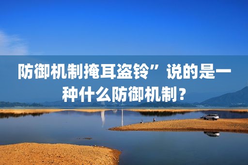 防御机制掩耳盗铃”说的是一种什么防御机制？