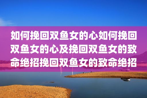 如何挽回双鱼女的心如何挽回双鱼女的心及挽回双鱼女的致命绝招挽回双鱼女的致命绝招