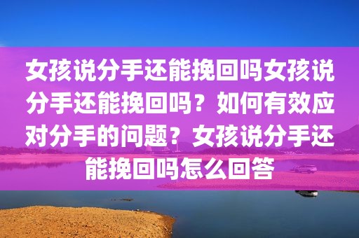 女孩说分手还能挽回吗女孩说分手还能挽回吗？如何有效应对分手的问题？女孩说分手还能挽回吗怎么回答