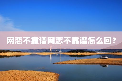 网恋不靠谱网恋不靠谱怎么回？