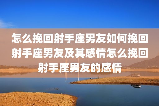 怎么挽回射手座男友如何挽回射手座男友及其感情怎么挽回射手座男友的感情