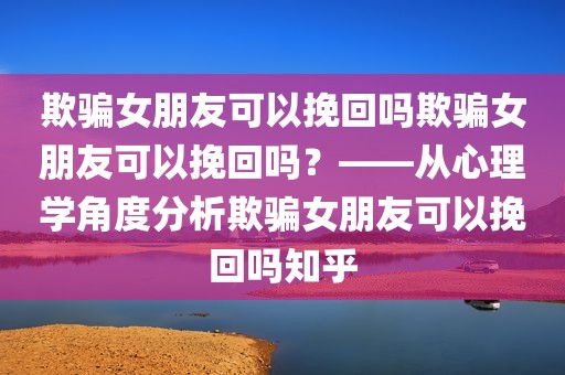 欺骗女朋友可以挽回吗欺骗女朋友可以挽回吗？——从心理学角度分析欺骗女朋友可以挽回吗知乎
