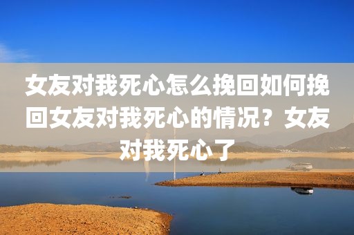 女友对我死心怎么挽回如何挽回女友对我死心的情况？女友对我死心了