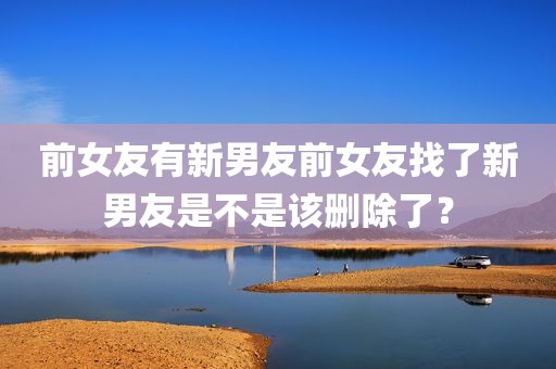 前女友有新男友前女友找了新男友是不是该删除了？