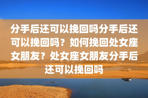 分手后还可以挽回吗分手后还可以挽回吗？如何挽回处女座女朋友？处女座女朋友分手后还可以挽回吗