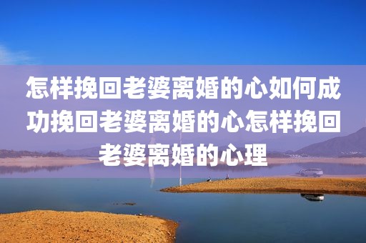 怎样挽回老婆离婚的心如何成功挽回老婆离婚的心怎样挽回老婆离婚的心理