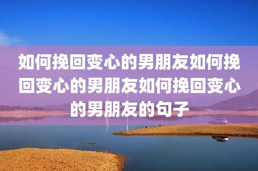 如何挽回变心的男朋友如何挽回变心的男朋友如何挽回变心的男朋友的句子
