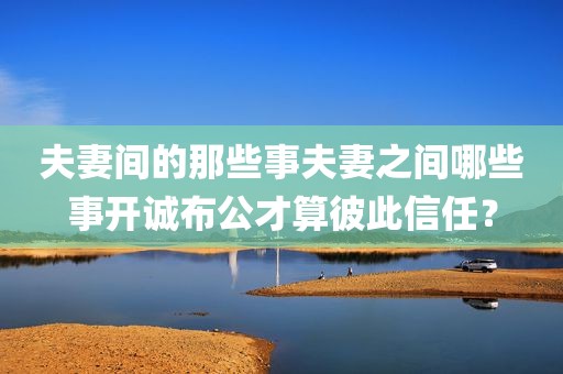 夫妻间的那些事夫妻之间哪些事开诚布公才算彼此信任？