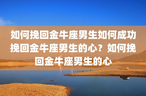 如何挽回金牛座男生如何成功挽回金牛座男生的心？如何挽回金牛座男生的心