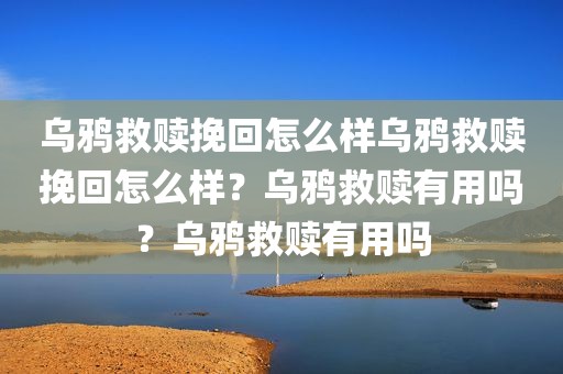 乌鸦救赎挽回怎么样乌鸦救赎挽回怎么样？乌鸦救赎有用吗？乌鸦救赎有用吗