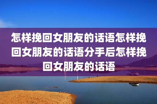 怎样挽回女朋友的话语怎样挽回女朋友的话语分手后怎样挽回女朋友的话语