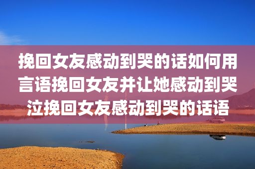 挽回女友感动到哭的话如何用言语挽回女友并让她感动到哭泣挽回女友感动到哭的话语