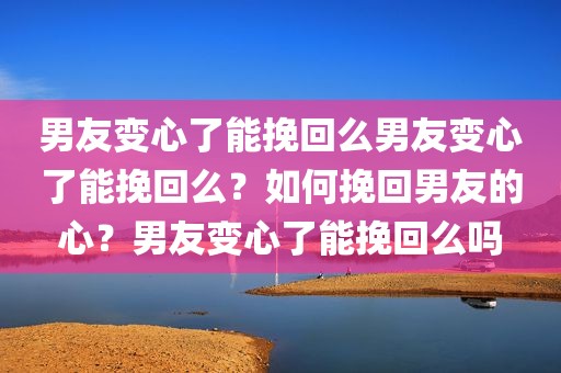 男友变心了能挽回么男友变心了能挽回么？如何挽回男友的心？男友变心了能挽回么吗