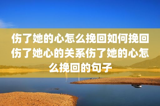 伤了她的心怎么挽回如何挽回伤了她心的关系伤了她的心怎么挽回的句子