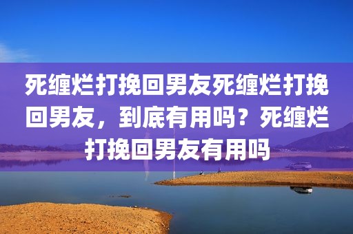 死缠烂打挽回男友死缠烂打挽回男友，到底有用吗？死缠烂打挽回男友有用吗