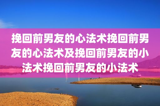 挽回前男友的心法术挽回前男友的心法术及挽回前男友的小法术挽回前男友的小法术